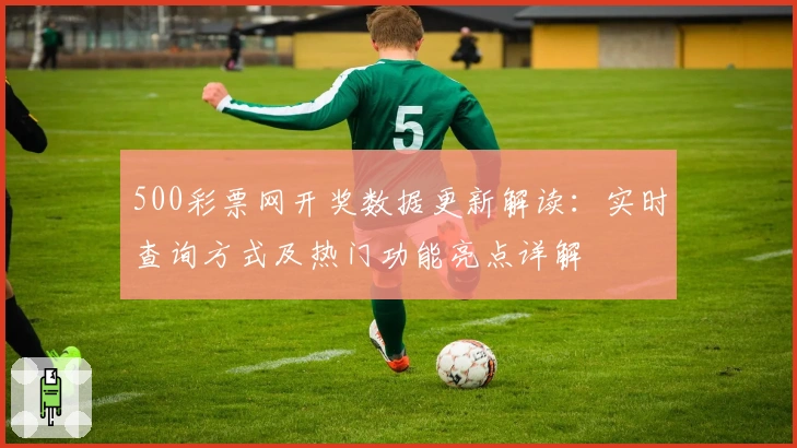 500彩票网开奖数据更新解读：实时查询方式及热门功能亮点详解