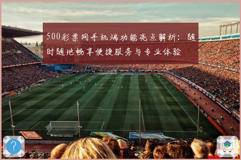 500彩票网手机端功能亮点解析：随时随地畅享便捷服务与专业体验