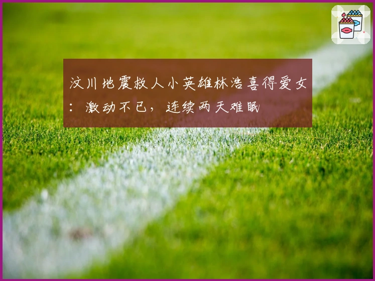 汶川地震救人小英雄林浩喜得爱女：激动不已，连续两天难眠