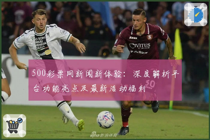 500彩票网新闻新体验：深度解析平台功能亮点及最新活动福利