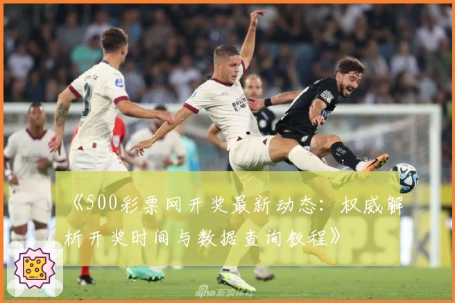 《500彩票网开奖最新动态：权威解析开奖时间与数据查询教程》