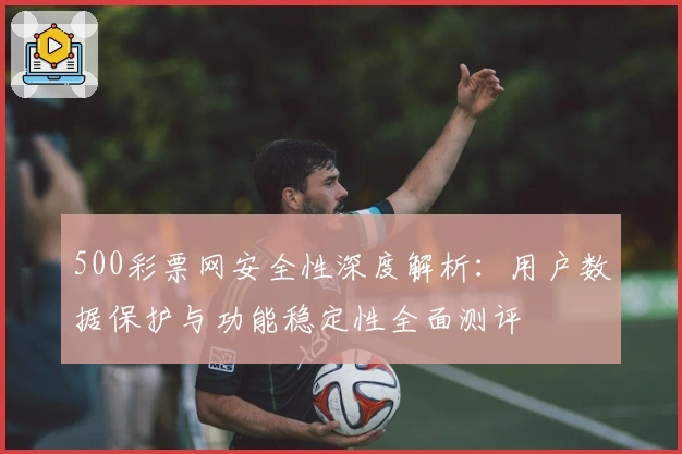 500彩票网安全性深度解析：用户数据保护与功能稳定性全面测评