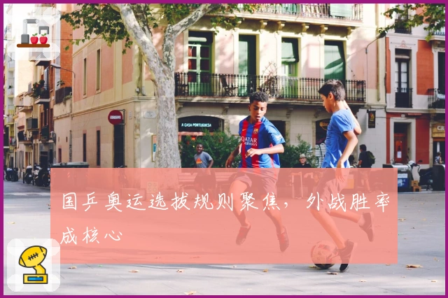 国乒奥运选拔规则聚焦，外战胜率成核心