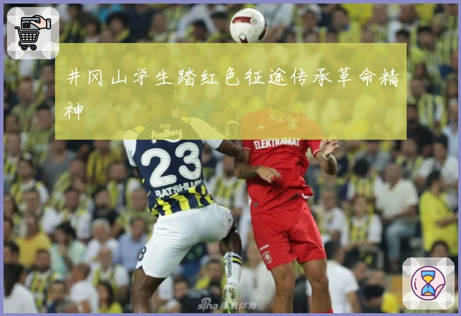 井冈山学生踏红色征途传承革命精神