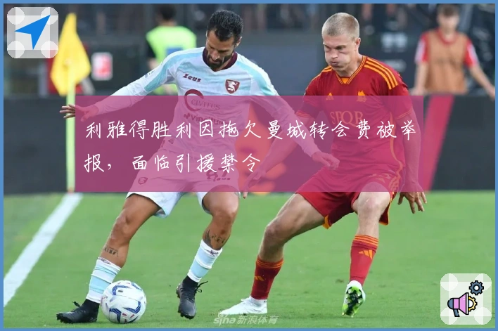 利雅得胜利因拖欠曼城转会费被举报，面临引援禁令