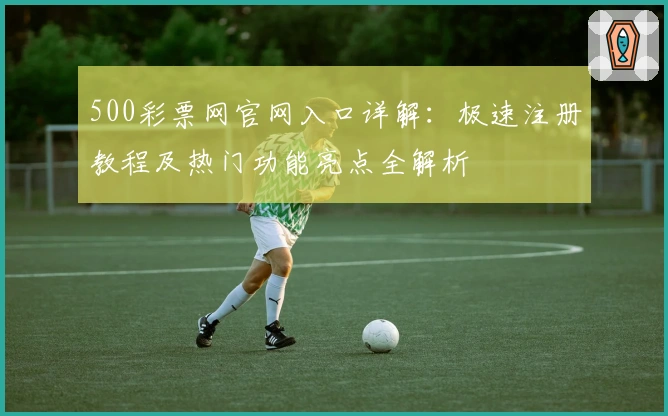 500彩票网官网入口详解：极速注册教程及热门功能亮点全解析