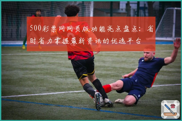 500彩票网网页版功能亮点盘点：省时省力掌握最新资讯的优选平台