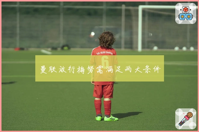 曼联放行梅努需满足两大条件