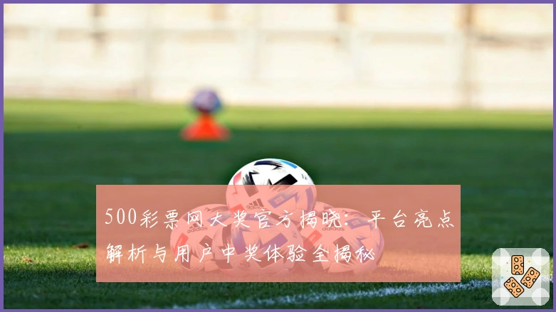 500彩票网大奖官方揭晓：平台亮点解析与用户中奖体验全揭秘