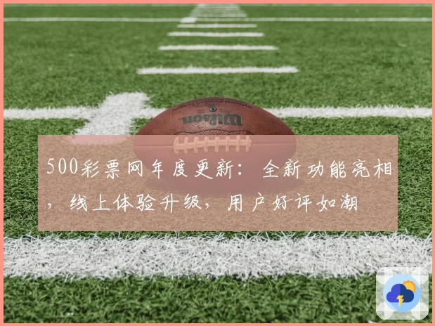500彩票网年度更新：全新功能亮相，线上体验升级，用户好评如潮