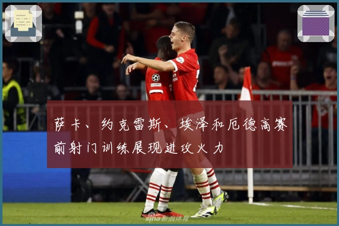 萨卡、约克雷斯、埃泽和厄德高赛前射门训练展现进攻火力