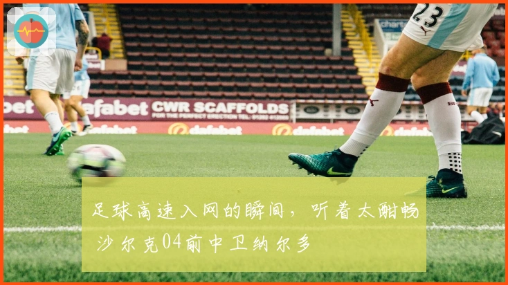 足球高速入网的瞬间，听着太酣畅 沙尔克04前中卫纳尔多