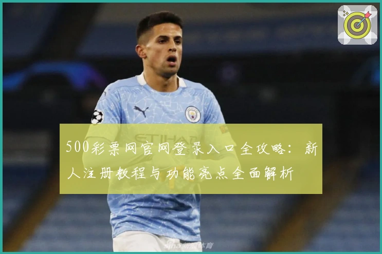500彩票网官网登录入口全攻略：新人注册教程与功能亮点全面解析