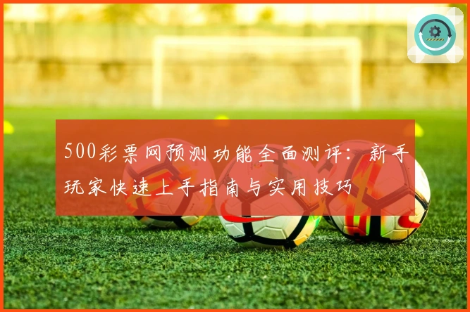 500彩票网预测功能全面测评：新手玩家快速上手指南与实用技巧