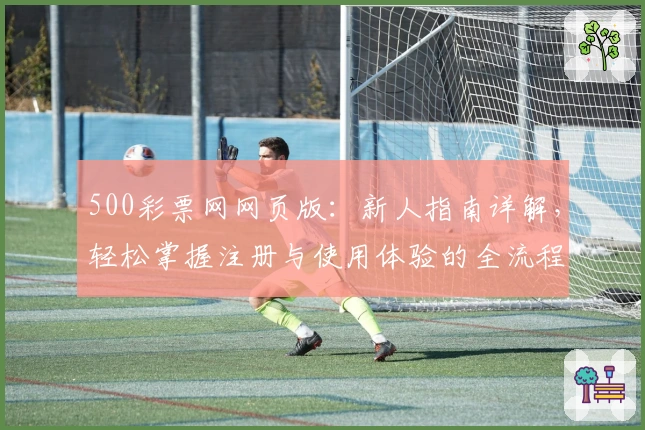 500彩票网网页版：新人指南详解，轻松掌握注册与使用体验的全流程