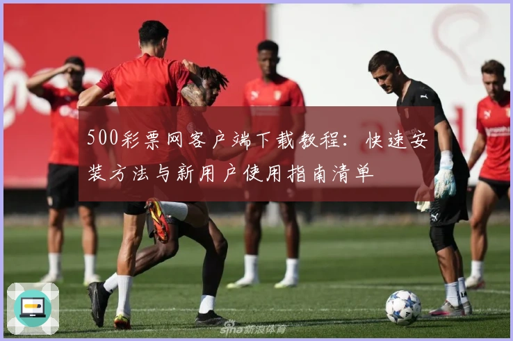 500彩票网客户端下载教程：快速安装方法与新用户使用指南清单