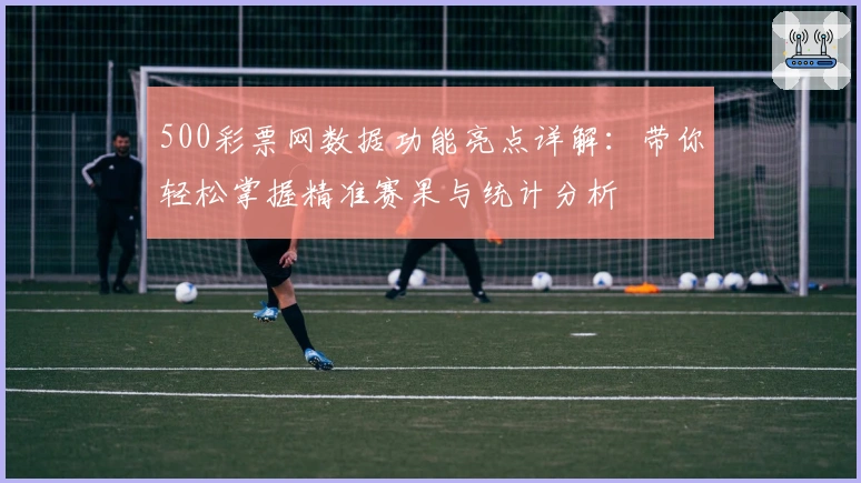 500彩票网数据功能亮点详解：带你轻松掌握精准赛果与统计分析