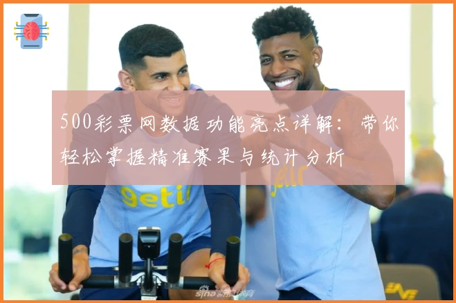 500彩票网数据功能亮点详解：带你轻松掌握精准赛果与统计分析