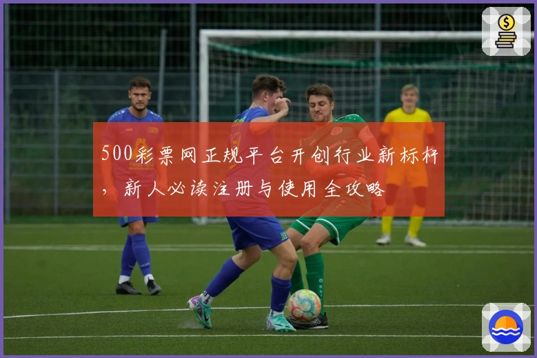 500彩票网正规平台开创行业新标杆,新人必读注册与使用全攻略