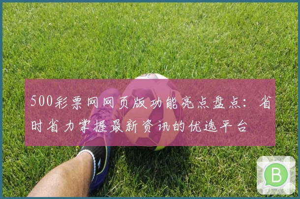500彩票网网页版功能亮点盘点：省时省力掌握最新资讯的优选平台