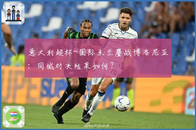 意大利超杯-国际米兰鏖战博洛尼亚：同城对决结果如何？