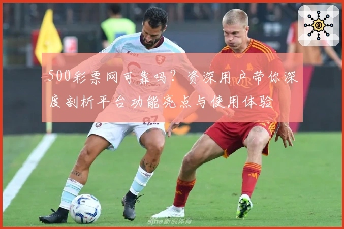 500彩票网可靠吗？资深用户带你深度剖析平台功能亮点与使用体验