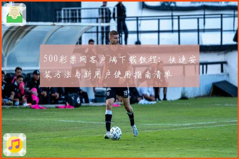 500彩票网客户端下载教程:快速安装方法与新用户使用指南清单