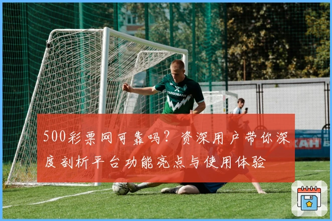 500彩票网可靠吗？资深用户带你深度剖析平台功能亮点与使用体验
