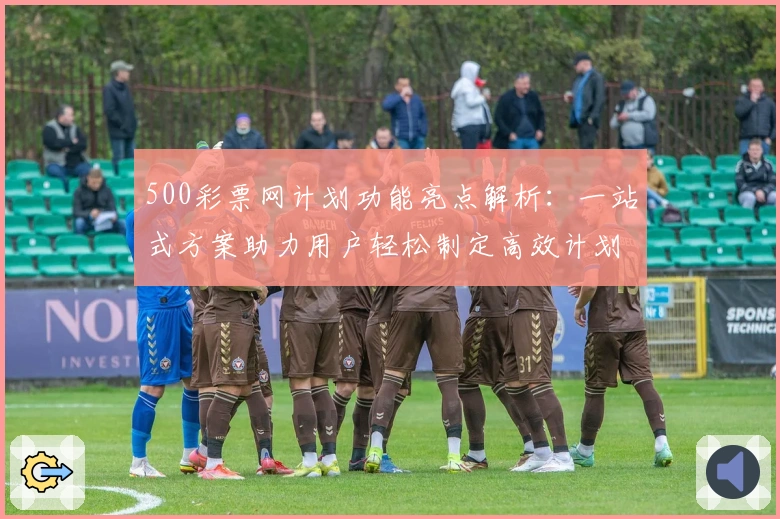 500彩票网计划功能亮点解析:一站式方案助力用户轻松制定高效计划