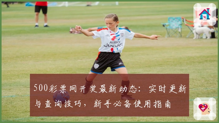 500彩票网开奖最新动态：实时更新与查询技巧，新手必备使用指南