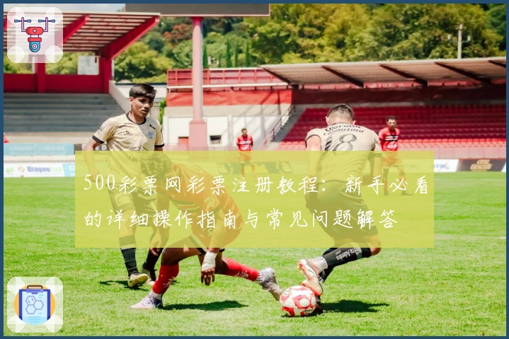 500彩票网彩票注册教程:新手必看的详细操作指南与常见问题解答