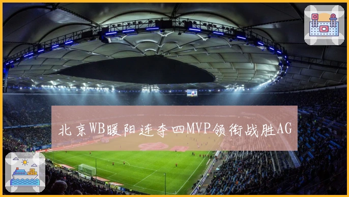 北京WB暖阳连夺四MVP领衔战胜AG