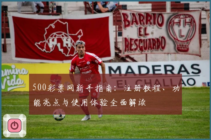 500彩票网新手指南：注册教程、功能亮点与使用体验全面解读