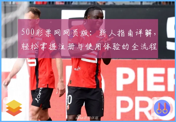 500彩票网网页版：新人指南详解，轻松掌握注册与使用体验的全流程