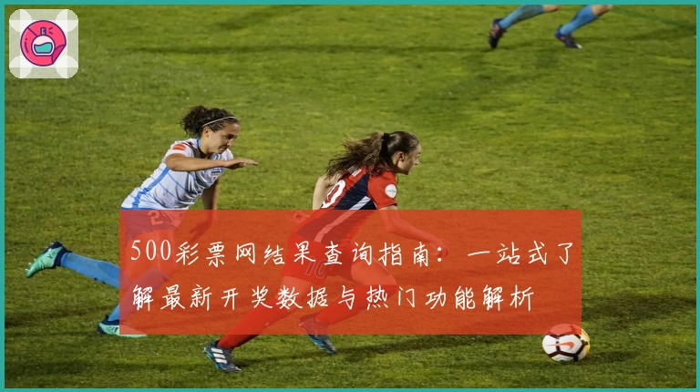 500彩票网结果查询指南：一站式了解最新开奖数据与热门功能解析