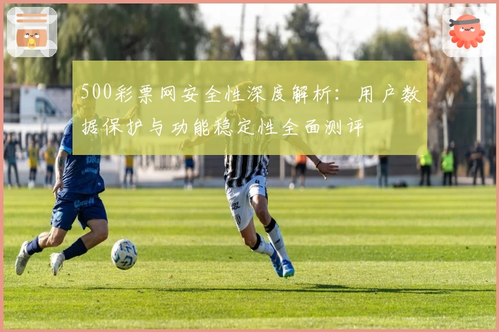 500彩票网安全性深度解析:用户数据保护与功能稳定性全面测评