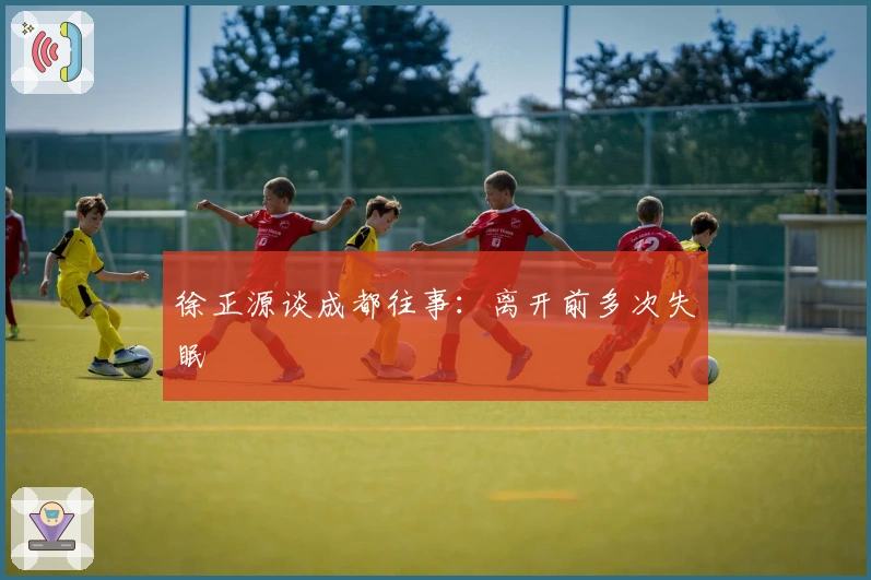 徐正源谈成都往事：离开前多次失眠