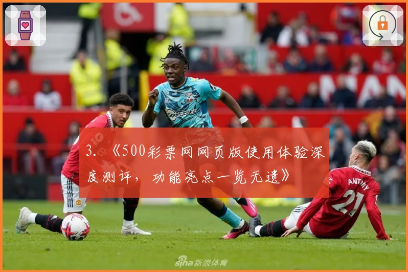 3. 《500彩票网网页版使用体验深度测评，功能亮点一览无遗》